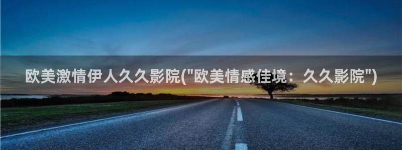 严禹豪宋伊人爰奇艺视屏：欧美激情伊人久久影院(\