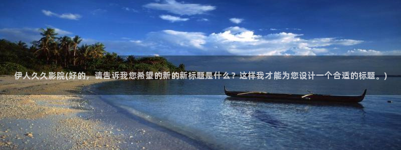 伊人在线官网视频播放：伊人久久影院(好的，请告诉我您希望的新的新标题是什么？这样