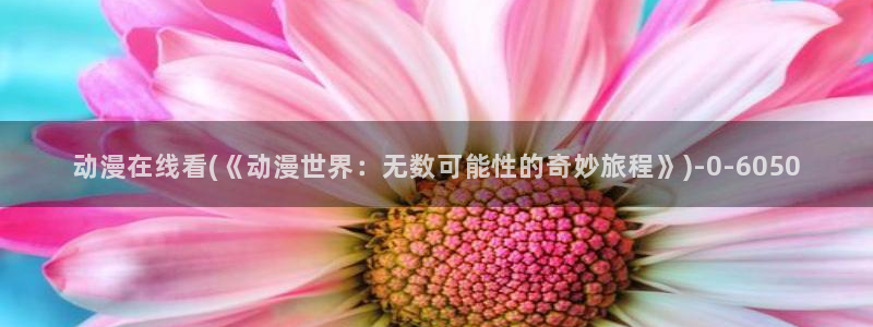 成人动漫在线：动漫在线看(《动漫世界：无数可能性的奇妙旅程》)